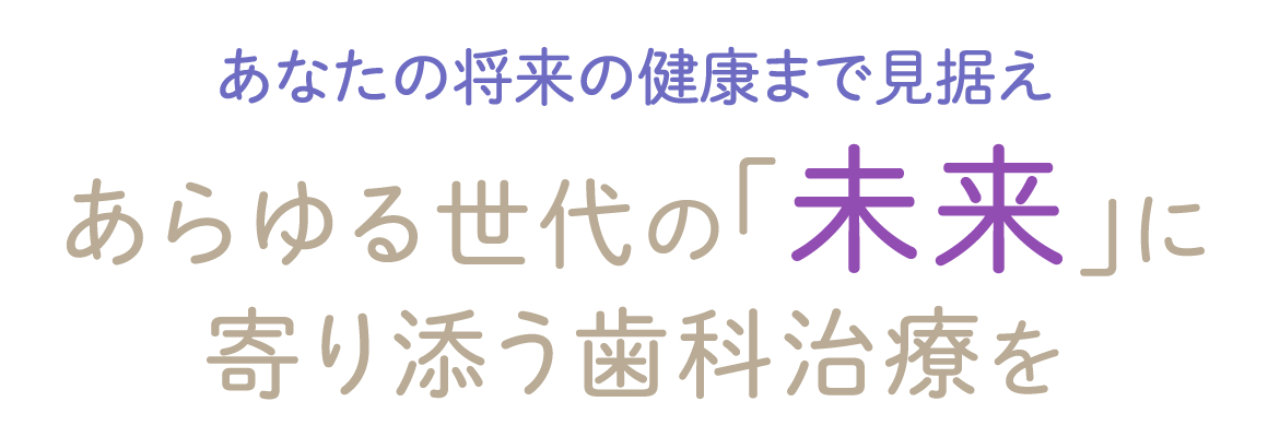 あなたの将来の健康まで見据えあらゆる世代の「未来」に寄り添う歯科治療を